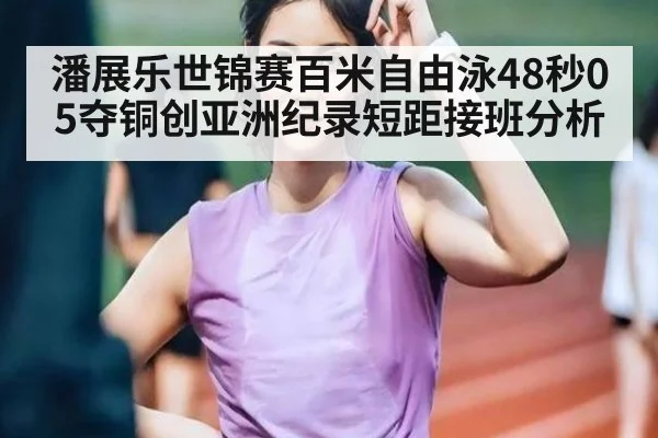 潘展乐世锦赛百米自由泳48秒05夺铜创亚洲纪录短距接班分析