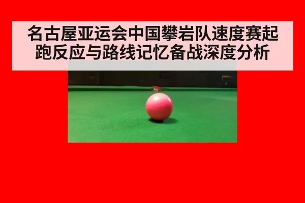 名古屋亚运会中国攀岩队速度赛起跑反应与路线记忆备战深度分析