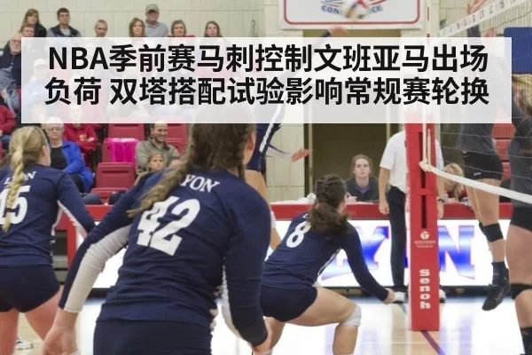 NBA季前赛马刺控制文班亚马出场负荷 双塔搭配试验影响常规赛轮换