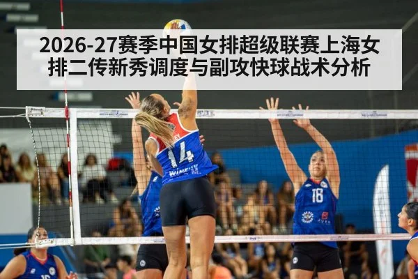 2026-27赛季中国女排超级联赛上海女排二传新秀调度与副攻快球战术分析