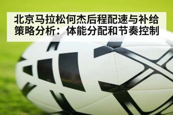 北京马拉松何杰后程配速与补给策略分析：体能分配和节奏控制